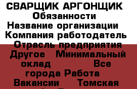 СВАРЩИК-АРГОНЩИК.  Обязанности › Название организации ­ Компания-работодатель › Отрасль предприятия ­ Другое › Минимальный оклад ­ 25 000 - Все города Работа » Вакансии   . Томская обл.,Томск г.